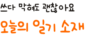 쓰다 막혀도 괜찮아요 오늘의 일기 소재